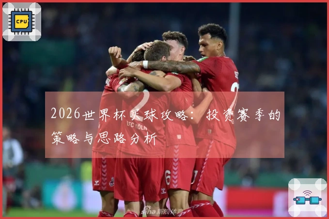 2026世界杯买球攻略：投资赛季的策略与思路分析