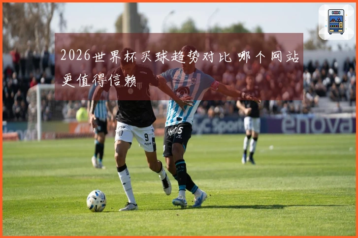 2026世界杯买球趋势对比 哪个网站更值得信赖