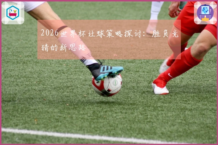 2026世界杯让球策略探讨：胜负竞猜的新思路